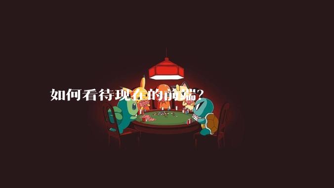 如何看待现在的前端？