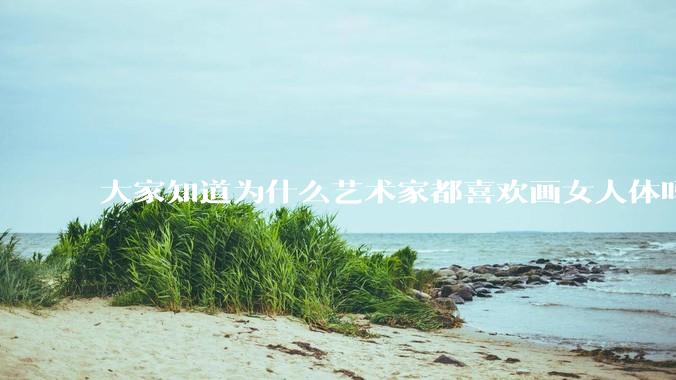 大家知道为什么艺术家都喜欢画女人体吗？
