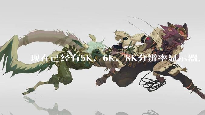 现在已经有5K、6K、8K分辨率显示器，那么8K之后是什么？